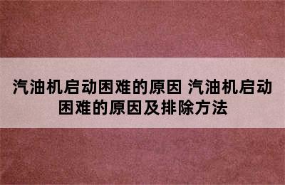 汽油机启动困难的原因 汽油机启动困难的原因及排除方法